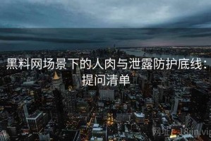 黑料网场景下的人肉与泄露防护底线：提问清单