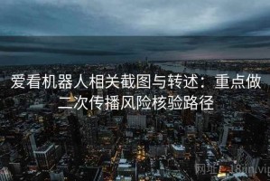 爱看机器人相关截图与转述：重点做二次传播风险核验路径