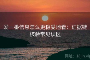 爱一番信息怎么更稳妥地看：证据链核验常见误区