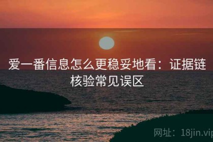 爱一番信息怎么更稳妥地看：证据链核验常见误区