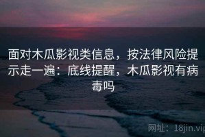 面对木瓜影视类信息，按法律风险提示走一遍：底线提醒，木瓜影视有病毒吗