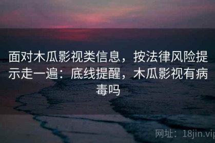 面对木瓜影视类信息，按法律风险提示走一遍：底线提醒，木瓜影视有病毒吗