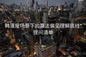 韩漫屋场景下的算法偏见理解底线：提问清单