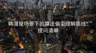 韩漫屋场景下的算法偏见理解底线：提问清单
