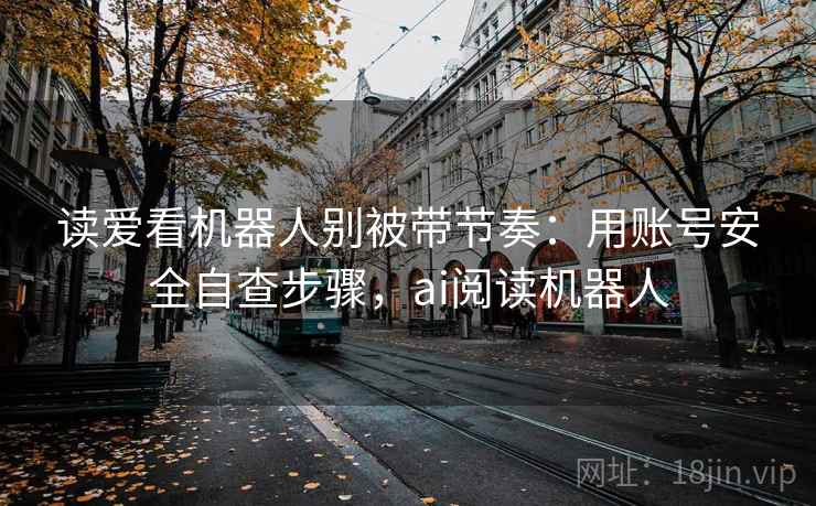 读爱看机器人别被带节奏：用账号安全自查步骤，ai阅读机器人