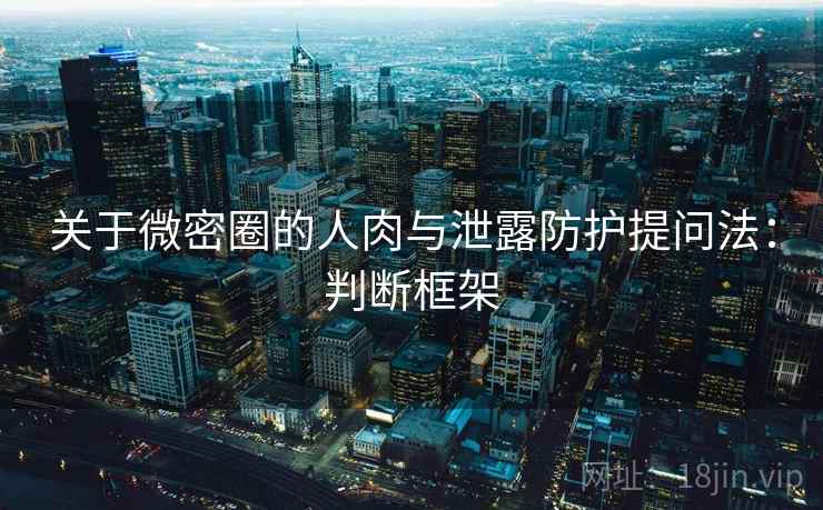 关于微密圈的人肉与泄露防护提问法：判断框架