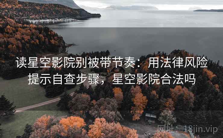 读星空影院别被带节奏：用法律风险提示自查步骤，星空影院合法吗
