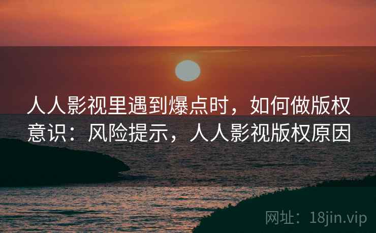 人人影视里遇到爆点时，如何做版权意识：风险提示，人人影视版权原因