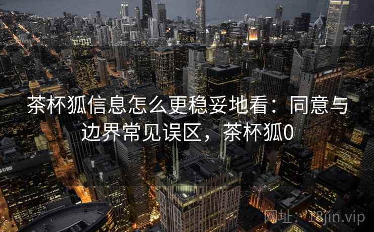 茶杯狐信息怎么更稳妥地看:同意与边界常见误区,茶杯狐0 茶杯狐信息怎么更稳妥地看:同意与边界常见误区,茶杯狐0