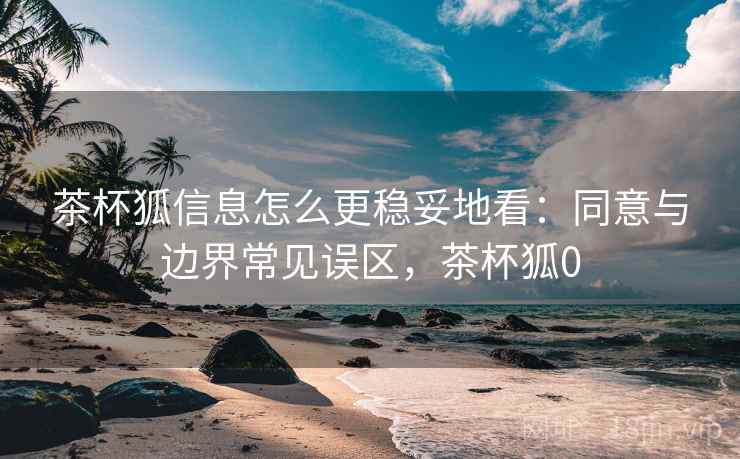 茶杯狐信息怎么更稳妥地看:同意与边界常见误区,茶杯狐0 茶杯狐信息怎么更稳妥地看:同意与边界常见误区,茶杯狐0