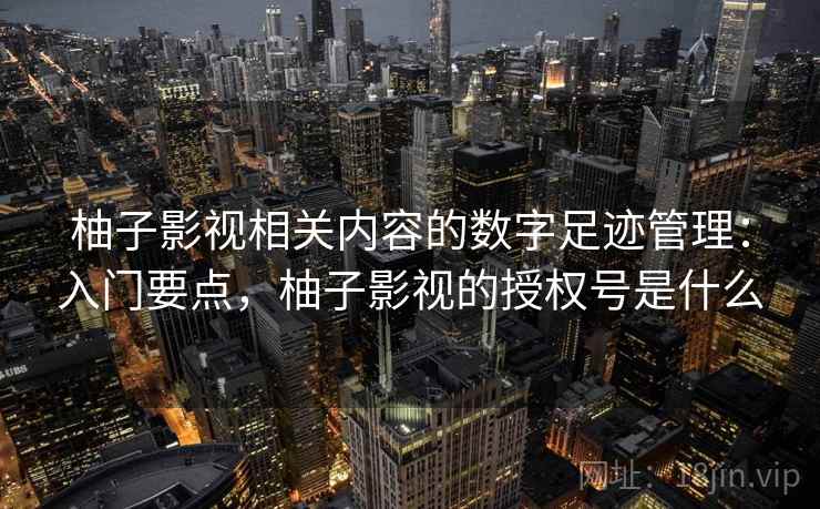 柚子影视相关内容的数字足迹管理：入门要点，柚子影视的授权号是什么