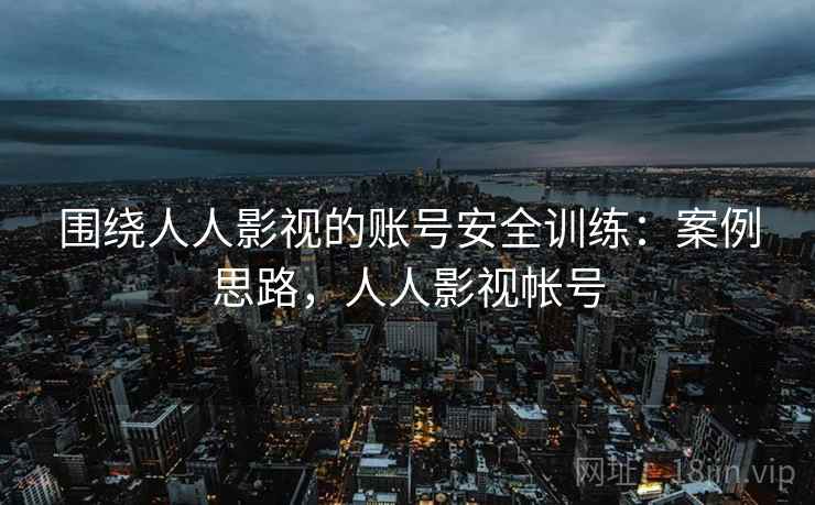 围绕人人影视的账号安全训练：案例思路，人人影视帐号