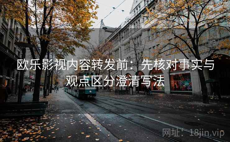 欧乐影视内容转发前：先核对事实与观点区分澄清写法