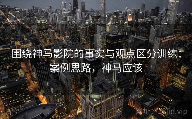 围绕神马影院的事实与观点区分训练：案例思路，神马应该