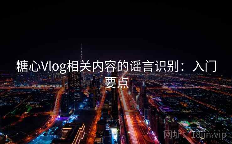 糖心Vlog相关内容的谣言识别：入门要点