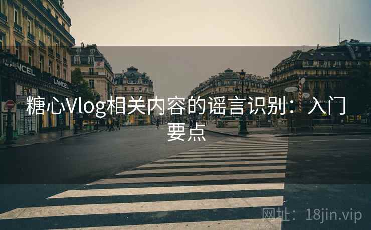 糖心Vlog相关内容的谣言识别：入门要点