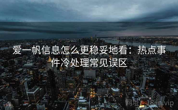 爱一帆信息怎么更稳妥地看：热点事件冷处理常见误区