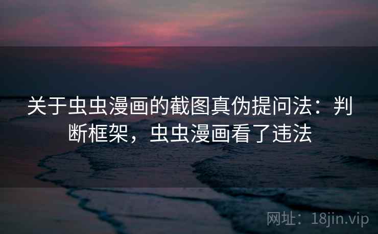 关于虫虫漫画的截图真伪提问法：判断框架，虫虫漫画看了违法