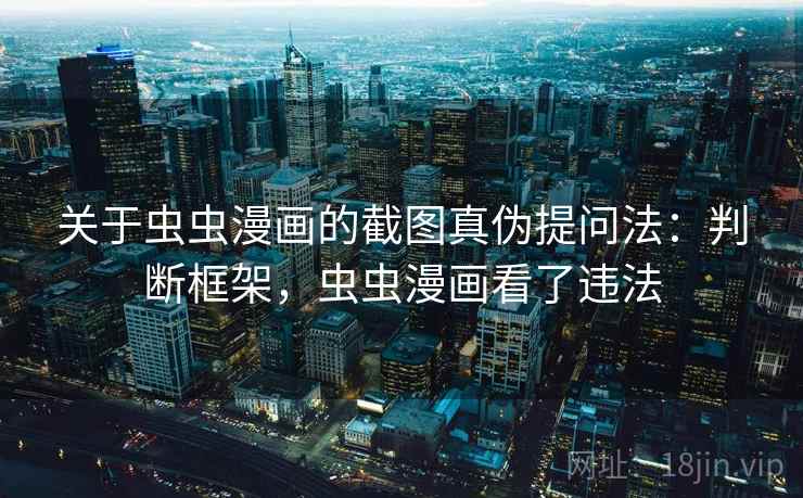 关于虫虫漫画的截图真伪提问法：判断框架，虫虫漫画看了违法