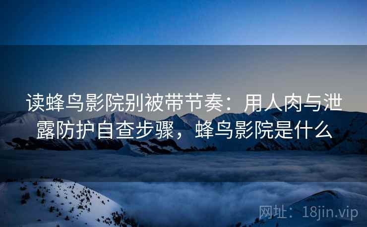 读蜂鸟影院别被带节奏：用人肉与泄露防护自查步骤，蜂鸟影院是什么