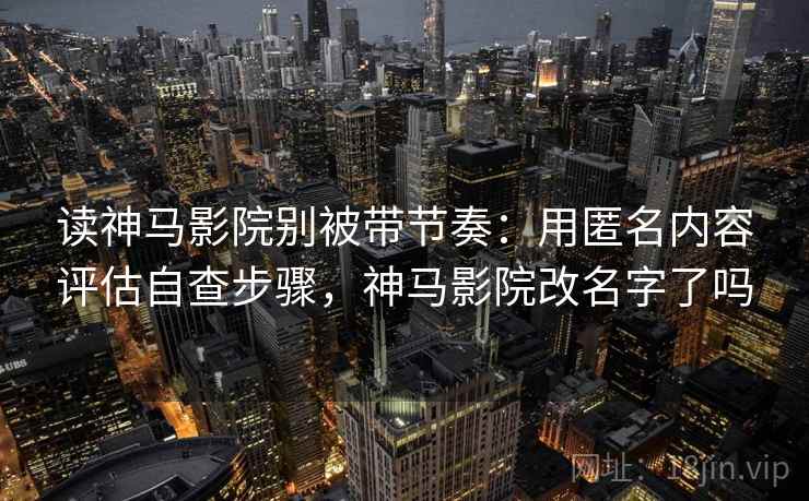 读神马影院别被带节奏：用匿名内容评估自查步骤，神马影院改名字了吗