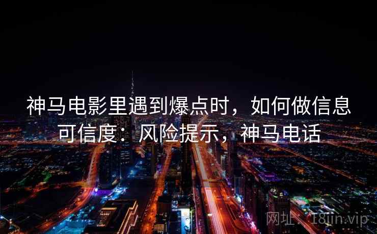 神马电影里遇到爆点时，如何做信息可信度：风险提示，神马电话