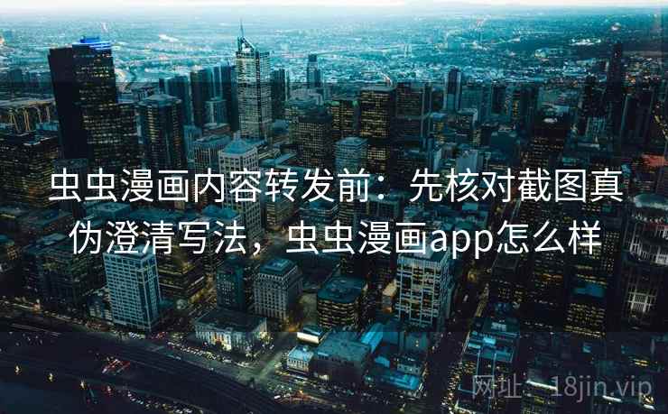 虫虫漫画内容转发前：先核对截图真伪澄清写法，虫虫漫画app怎么样