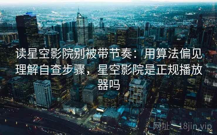 读星空影院别被带节奏：用算法偏见理解自查步骤，星空影院是正规播放器吗