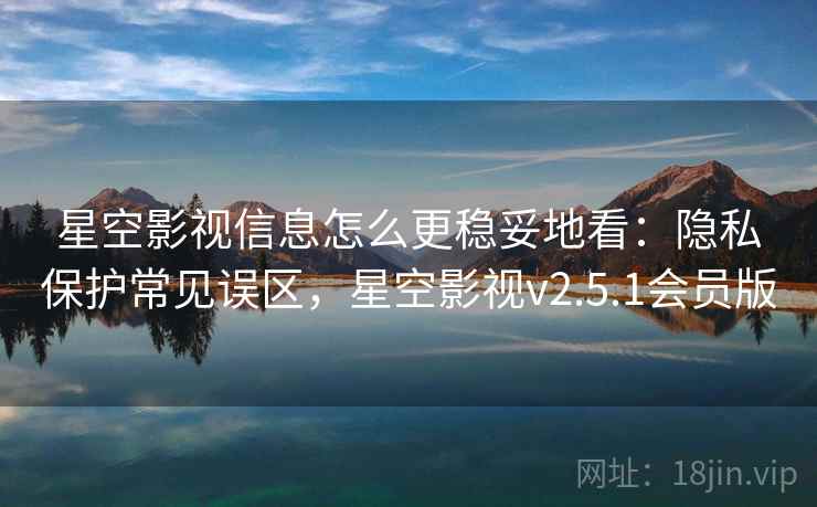 星空影视信息怎么更稳妥地看：隐私保护常见误区，星空影视v2.5.1会员版