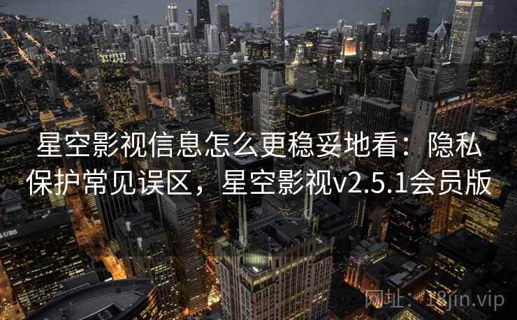星空影视信息怎么更稳妥地看：隐私保护常见误区，星空影视v2.5.1会员版