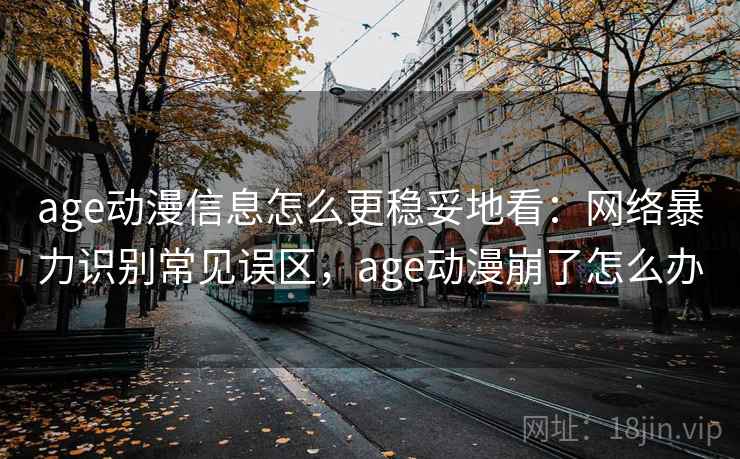 age动漫信息怎么更稳妥地看：网络暴力识别常见误区，age动漫崩了怎么办