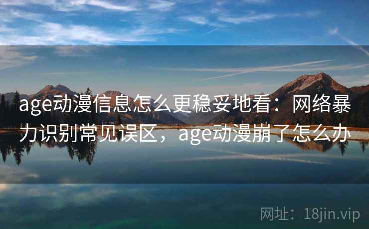 age动漫信息怎么更稳妥地看：网络暴力识别常见误区，age动漫崩了怎么办