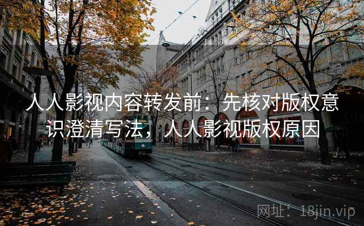 人人影视内容转发前：先核对版权意识澄清写法，人人影视版权原因