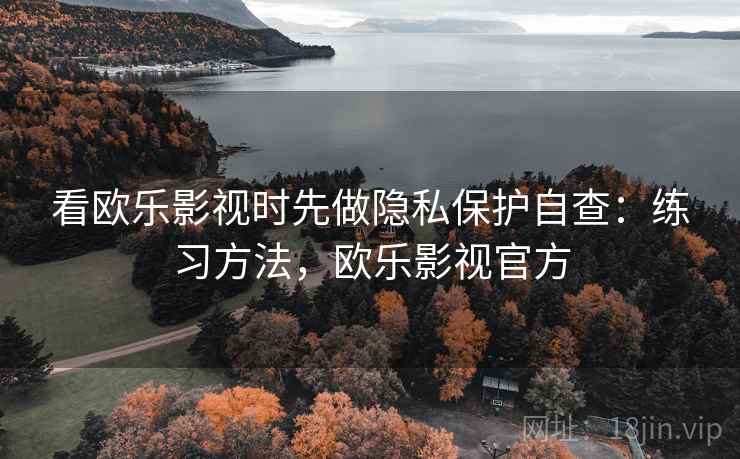 看欧乐影视时先做隐私保护自查：练习方法，欧乐影视官方