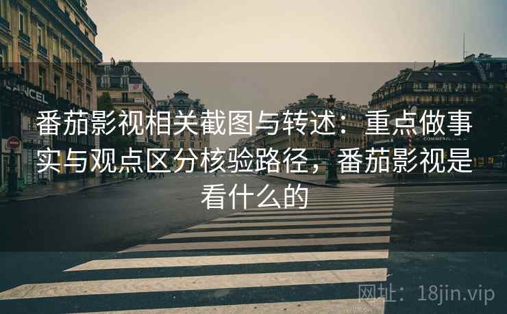 番茄影视相关截图与转述：重点做事实与观点区分核验路径，番茄影视是看什么的