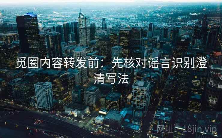 觅圈内容转发前：先核对谣言识别澄清写法