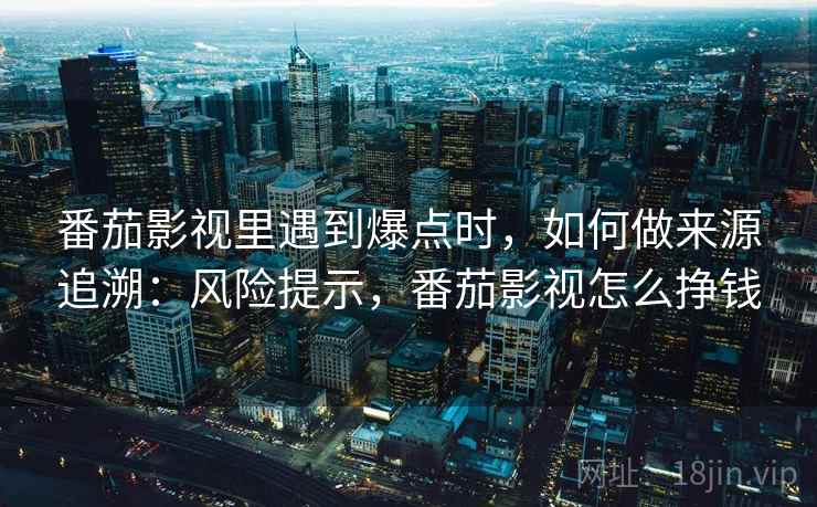 番茄影视里遇到爆点时，如何做来源追溯：风险提示，番茄影视怎么挣钱