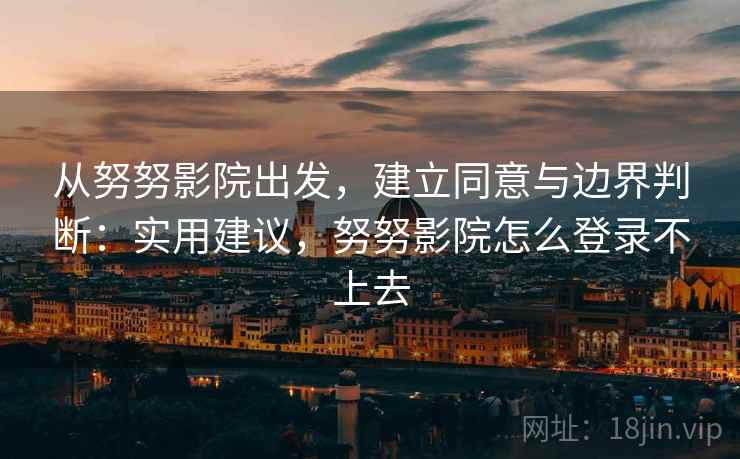从努努影院出发，建立同意与边界判断：实用建议，努努影院怎么登录不上去