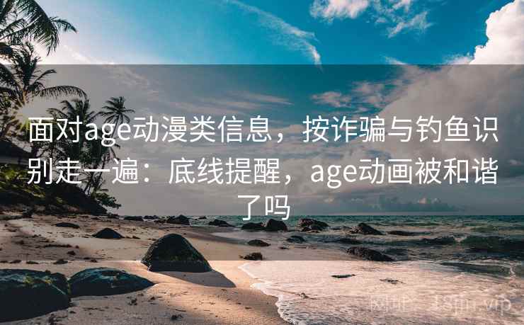 面对age动漫类信息，按诈骗与钓鱼识别走一遍：底线提醒，age动画被和谐了吗