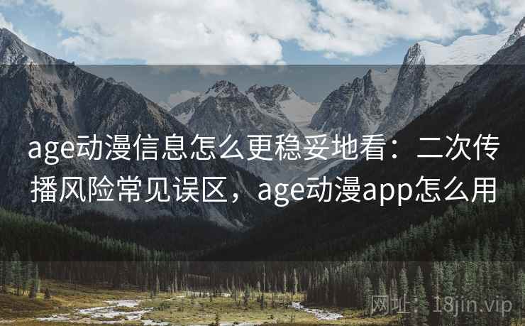age动漫信息怎么更稳妥地看：二次传播风险常见误区，age动漫app怎么用