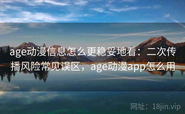 age动漫信息怎么更稳妥地看：二次传播风险常见误区，age动漫app怎么用