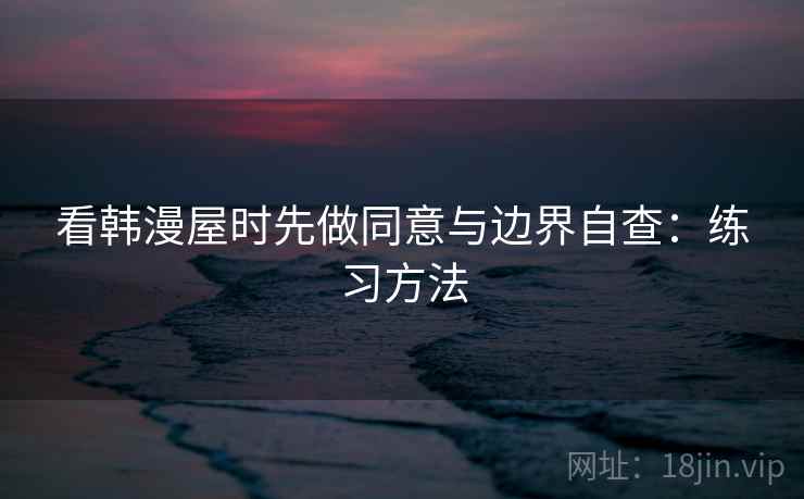 看韩漫屋时先做同意与边界自查：练习方法