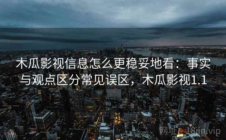 木瓜影视信息怎么更稳妥地看：事实与观点区分常见误区，木瓜影视1.1
