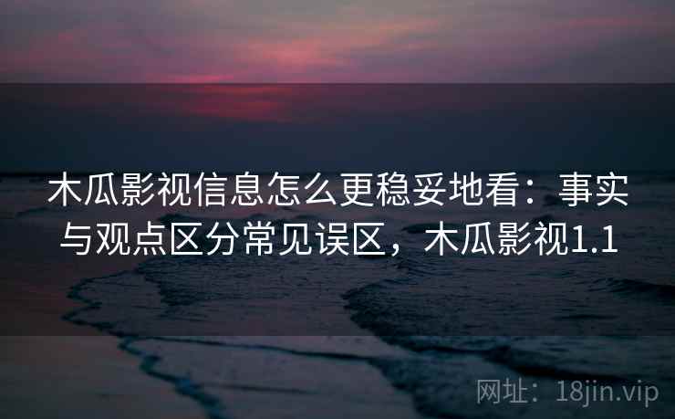 木瓜影视信息怎么更稳妥地看：事实与观点区分常见误区，木瓜影视1.1