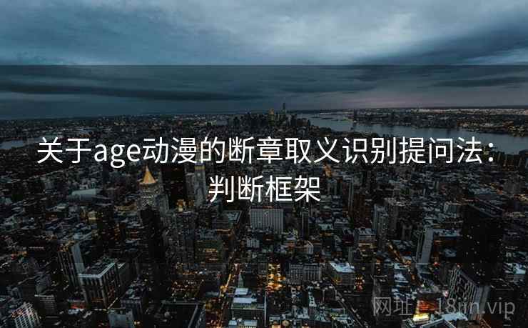 关于age动漫的断章取义识别提问法：判断框架