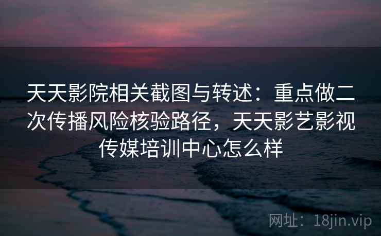 天天影院相关截图与转述：重点做二次传播风险核验路径，天天影艺影视传媒培训中心怎么样