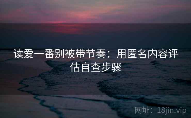 读爱一番别被带节奏：用匿名内容评估自查步骤