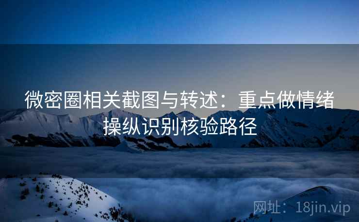 微密圈相关截图与转述：重点做情绪操纵识别核验路径