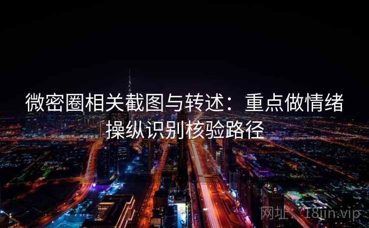 微密圈相关截图与转述：重点做情绪操纵识别核验路径