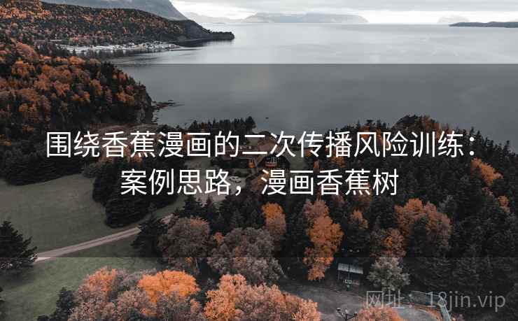 围绕香蕉漫画的二次传播风险训练：案例思路，漫画香蕉树